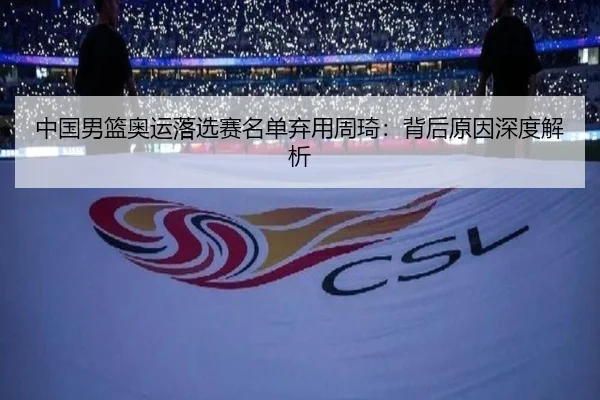 中国男篮奥运落选赛名单弃用周琦：背后原因深度解析
